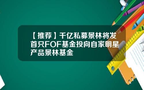 【推荐】千亿私募景林将发首只FOF基金投向自家明星产品景林基金