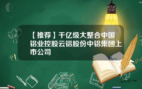 【推荐】千亿级大整合中国铝业控股云铝股份中铝集团上市公司
