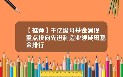 【推荐】千亿级母基金涌现重点投向先进制造业领域母基金排行