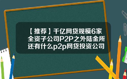 【推荐】千亿网贷规模6家全资子公司P2P之外陆金所还有什么p2p网贷投资公司