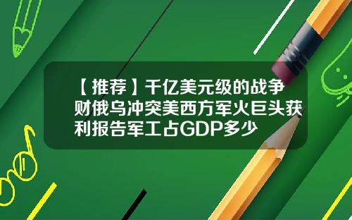 【推荐】千亿美元级的战争财俄乌冲突美西方军火巨头获利报告军工占GDP多少