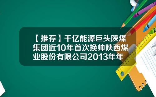 【推荐】千亿能源巨头陕煤集团近10年首次换帅陕西煤业股份有限公司2013年年报