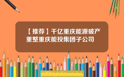 【推荐】千亿重庆能源破产重整重庆能投集团子公司