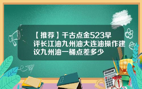 【推荐】千古点金523早评长江油九州油大连油操作建议九州油一桶点差多少