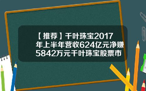 【推荐】千叶珠宝2017年上半年营收624亿元净赚5842万元千叶珠宝股票市值多少人民币