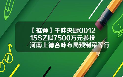 【推荐】千味央厨001215SZ拟7500万元参投河南上德合味布局预制菜等行业基金001215