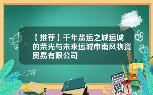 【推荐】千年盐运之城运城的荣光与未来运城市南风物资贸易有限公司
