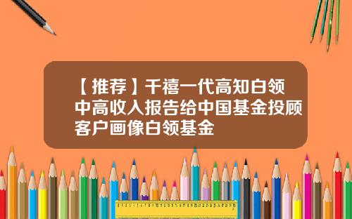 【推荐】千禧一代高知白领中高收入报告给中国基金投顾客户画像白领基金