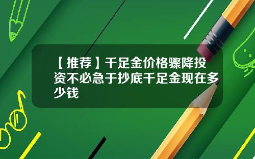 【推荐】千足金价格骤降投资不必急于抄底千足金现在多少钱