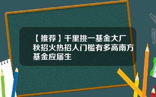 【推荐】千里挑一基金大厂秋招火热招人门槛有多高南方基金应届生