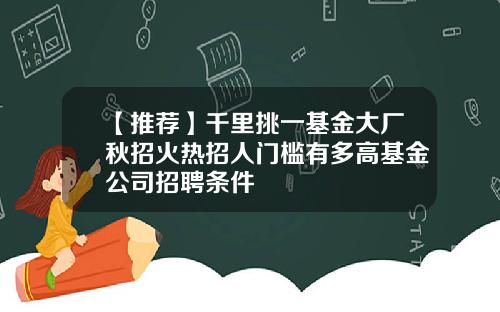 【推荐】千里挑一基金大厂秋招火热招人门槛有多高基金公司招聘条件