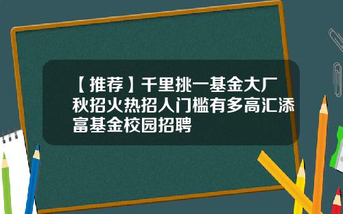 【推荐】千里挑一基金大厂秋招火热招人门槛有多高汇添富基金校园招聘