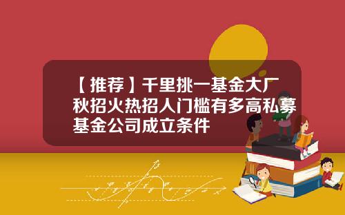 【推荐】千里挑一基金大厂秋招火热招人门槛有多高私募基金公司成立条件