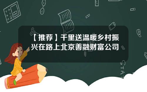 【推荐】千里送温暖乡村振兴在路上北京善融财富公司