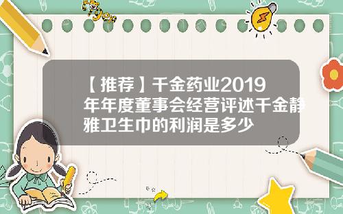 【推荐】千金药业2019年年度董事会经营评述千金静雅卫生巾的利润是多少