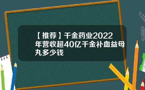 【推荐】千金药业2022年营收超40亿千金补血益母丸多少钱