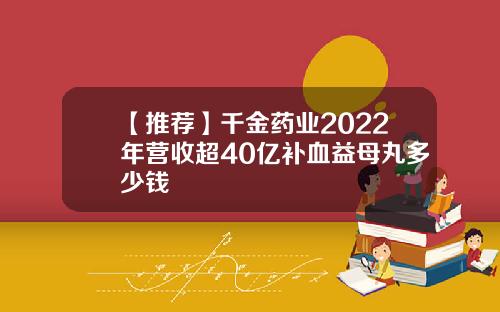 【推荐】千金药业2022年营收超40亿补血益母丸多少钱