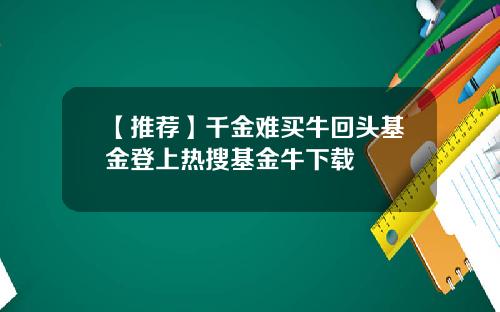 【推荐】千金难买牛回头基金登上热搜基金牛下载