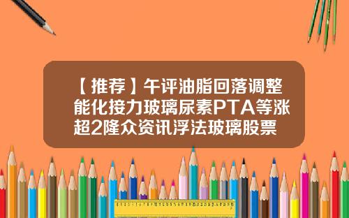 【推荐】午评油脂回落调整能化接力玻璃尿素PTA等涨超2隆众资讯浮法玻璃股票