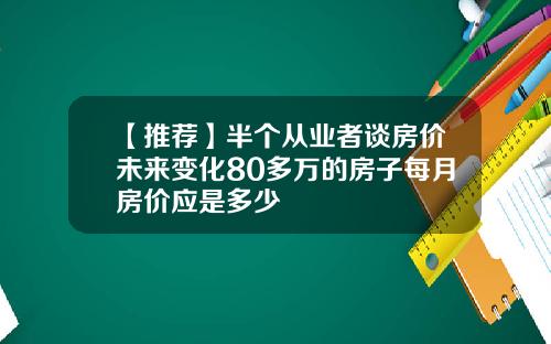 【推荐】半个从业者谈房价未来变化80多万的房子每月房价应是多少