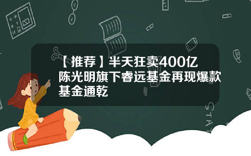 【推荐】半天狂卖400亿陈光明旗下睿远基金再现爆款基金通乾