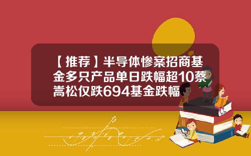 【推荐】半导体惨案招商基金多只产品单日跌幅超10蔡嵩松仅跌694基金跌幅
