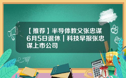【推荐】半导体教父张忠谋6月5日退休｜科技早报张忠谋上市公司