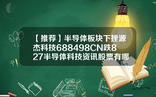 【推荐】半导体板块下挫源杰科技688498CN跌827半导体科技资讯股票有哪些