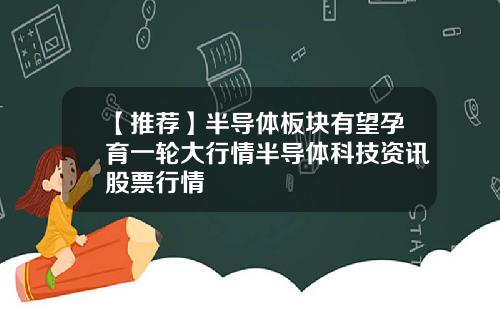 【推荐】半导体板块有望孕育一轮大行情半导体科技资讯股票行情