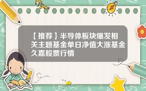 【推荐】半导体板块爆发相关主题基金单日净值大涨基金久嘉股票行情