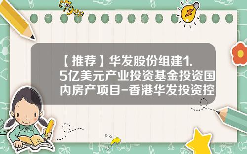 【推荐】华发股份组建1.5亿美元产业投资基金投资国内房产项目-香港华发投资控股有限公司