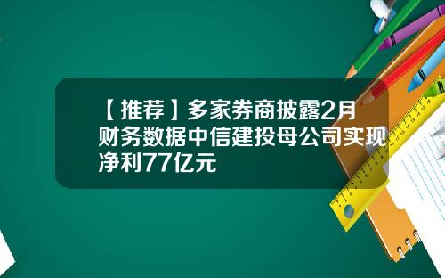 【推荐】多家券商披露2月财务数据中信建投母公司实现净利77亿元