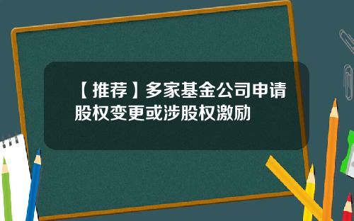 【推荐】多家基金公司申请股权变更或涉股权激励