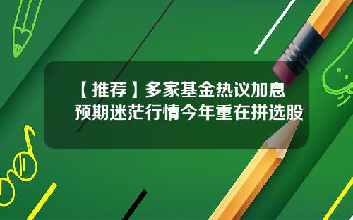 【推荐】多家基金热议加息预期迷茫行情今年重在拼选股