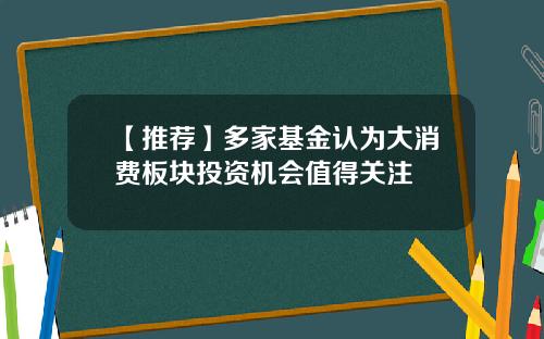 【推荐】多家基金认为大消费板块投资机会值得关注