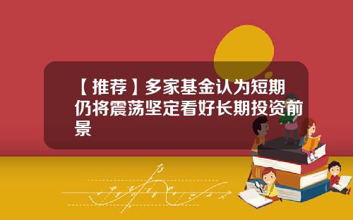 【推荐】多家基金认为短期仍将震荡坚定看好长期投资前景