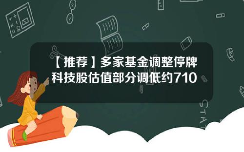 【推荐】多家基金调整停牌科技股估值部分调低约710