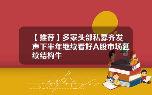【推荐】多家头部私募齐发声下半年继续看好A股市场延续结构牛