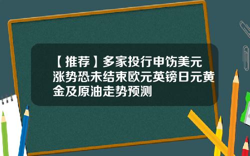 【推荐】多家投行申饬美元涨势恐未结束欧元英镑日元黄金及原油走势预测