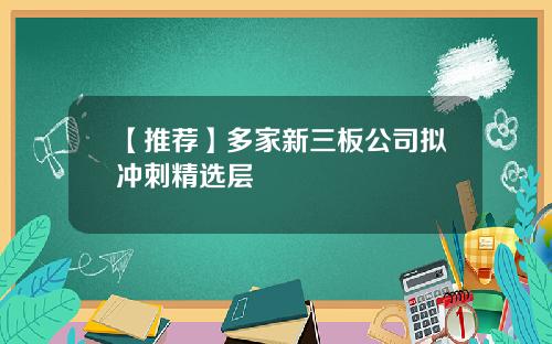 【推荐】多家新三板公司拟冲刺精选层