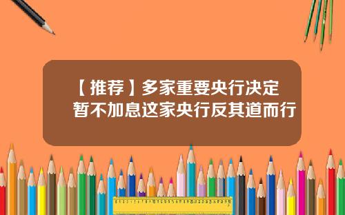 【推荐】多家重要央行决定暂不加息这家央行反其道而行