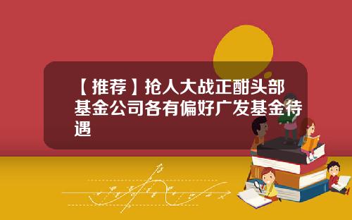 【推荐】抢人大战正酣头部基金公司各有偏好广发基金待遇
