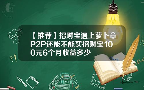 【推荐】招财宝遇上萝卜章P2P还能不能买招财宝100元6个月收益多少