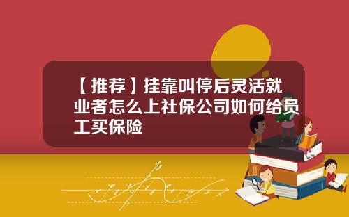 【推荐】挂靠叫停后灵活就业者怎么上社保公司如何给员工买保险