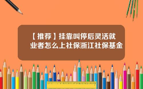 【推荐】挂靠叫停后灵活就业者怎么上社保浙江社保基金