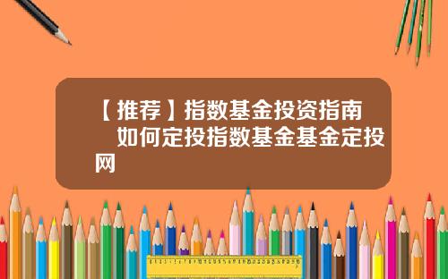 【推荐】指数基金投资指南​如何定投指数基金基金定投网