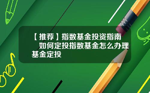 【推荐】指数基金投资指南​如何定投指数基金怎么办理基金定投