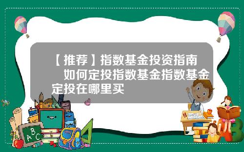 【推荐】指数基金投资指南​如何定投指数基金指数基金定投在哪里买