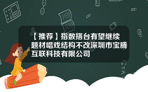 【推荐】指数搭台有望继续题材唱戏结构不改深圳市宝腾互联科技有限公司