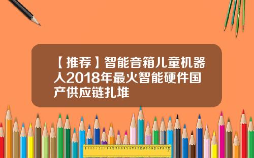 【推荐】智能音箱儿童机器人2018年最火智能硬件国产供应链扎堆